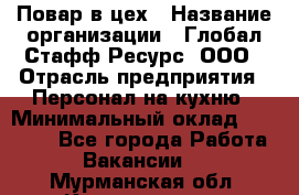 Повар в цех › Название организации ­ Глобал Стафф Ресурс, ООО › Отрасль предприятия ­ Персонал на кухню › Минимальный оклад ­ 43 000 - Все города Работа » Вакансии   . Мурманская обл.,Кандалакша г.